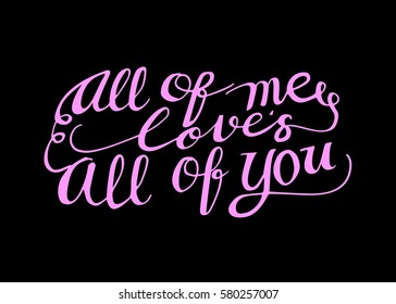 All of Me Love's All of You. Hand Lettered Quote. Modern Calligraphy. Romantic slogan and quote for love cards and prints

