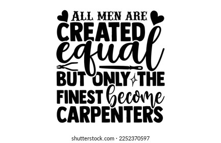 All Men Are Created Equal But Only The Finest Become Carpenters - Carpenter T-shirt Design, Hand drawn quotes illustration, svg for Cutting Machine, Silhouette Cameo, Cricut