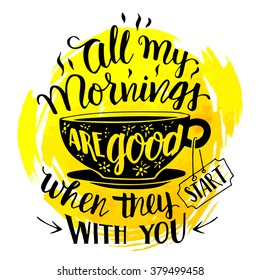 All my mornings are good when they start with you. Calligraphy inspirational quote with hand-drawing a cup of tea or coffee. Handwritten inscription on watercolor splash background isolated on white