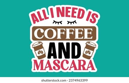 All I Need is Coffee and Mascara, Coffee Sticker Design Vector File.
