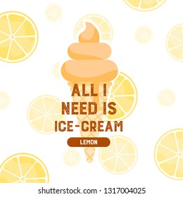 All I need is ice-cream. Lemon flavor. Sweet ice-cream dessert menu, or sign board, poster, print. Template for design. Homemade ice cream. Vector illustration