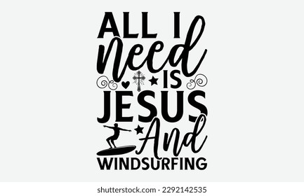 All I need is Jesus and windsurfing - Windsurfing svg typography T-shirt Design, Handmade calligraphy vector illustration, template, greeting cards, mugs, brochures, posters, labels, and stickers. EPA