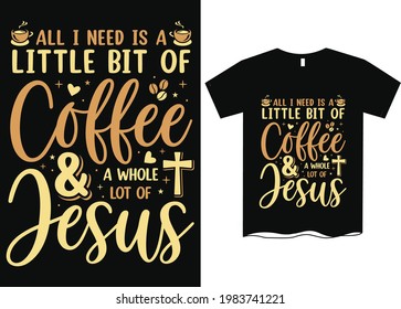 All I Need Is A Little Bit Of Coffee And A Whole Lot Of Jesus T-Shirt Design