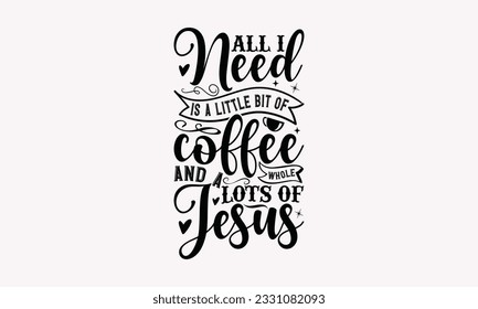 All I need is a little bit of coffee and a whole lots of jesus - Coffee SVG Design Template, Cheer Quotes, Hand drawn lettering phrase, Isolated on white background. svg