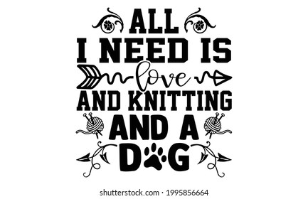 All I need is love and knitting and a dog -Knitting t shirts design, Hand drawn lettering phrase, Calligraphy t shirt design, Isolated on white background, svg Files for Cutting Cricut and Silhouette