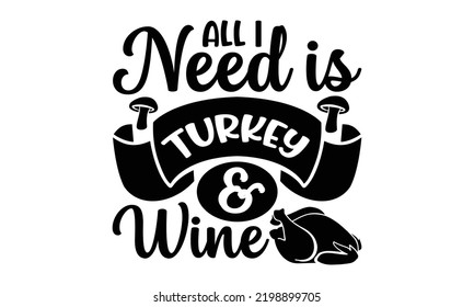 All I Need Is Turkey and Wine - Thanksgiving T-shirt Design, Hand drawn lettering phrase, Calligraphy graphic design, EPS, SVG Files for Cutting, card