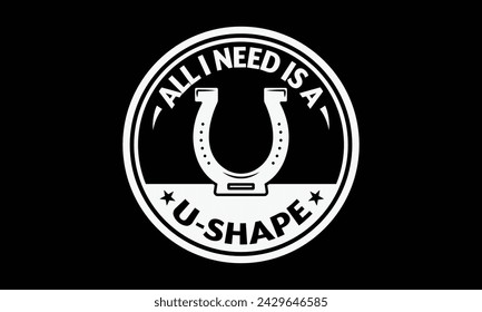 All I need is a u-shape - Farrier T-Shirt Design, Modern calligraphy, Typography Vector for poster, banner, flyer and mug.