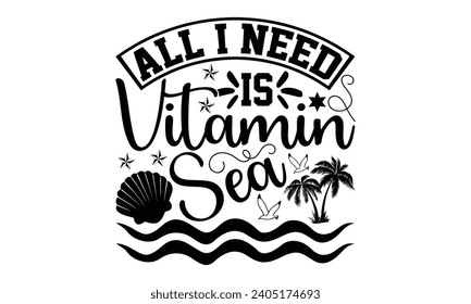 All I Need Is Vitamin Sea- Summer t- shirt design, Handmade calligraphy vector illustration greeting card template with typography text, Isolated on white background.