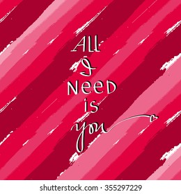 All I need is you. Design for Valentine's Day card. Love confession. Lettering. Brushstrokes background. Love greeting card.