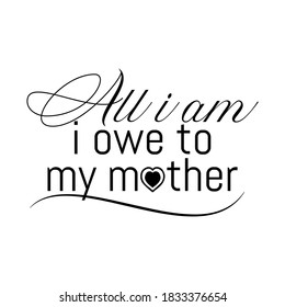 All I Am I Owe to My Mother. Inspirational and Motivational Quotes for Mommy. Suitable for Cutting Sticker, Poster, Vinyl, Decals, Card, T-Shirt, Mug, and Various Other Prints.
