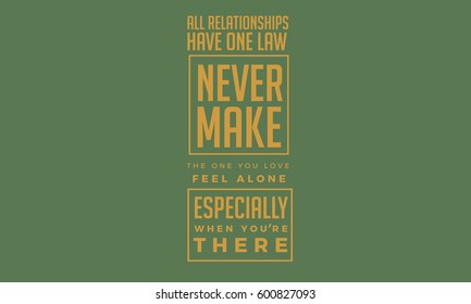 All relationships have one law Never make the one you love feel alone Especially when you're there. love quote