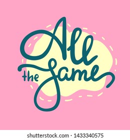 All the same - simple inspire  motivational quote. Hand drawn lettering. Youth slang, idiom. Print for inspirational poster, t-shirt, bag, cups, card, flyer, sticker, badge. Cute funny vector writing