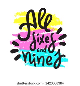 All sixes and nines - inspire motivational quote. Hand drawn lettering. Youth slang, idiom. Print for inspirational poster, t-shirt, bag, cups, card, flyer, sticker, badge. Cute funny vector writing