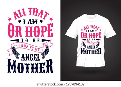 All that I am, or hope to be, I owe to my angel mother. Typography T-shirt Design.