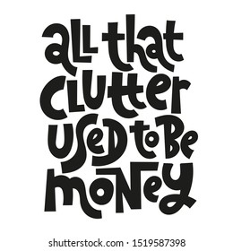 All that clutter used to be money. Unique vector hand-written phrase about reasonable consumption, buying unnecessary things, decluttering, minimalistic lifestyle. Modern typography.