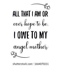 All that I am or ever hope to be, I owe to my angel mother. Calligraphy saying for print. Vector Quote