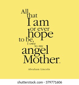 "All that I am or ever hope to be, I owe to my angel Mother." Abraham Lincoln