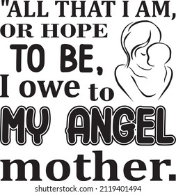 all that i am ,or hope to be i owe to my angel mother.