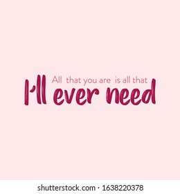 All that you are is all that I'll ever need. Romantic quote for Valentines day cards and prints or wedding album or any design.