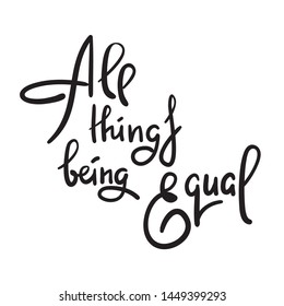 All things being equal - inspire  motivational quote. Hand drawn lettering. Youth slang, idiom. Print for inspirational poster, t-shirt, bag, cups, card, flyer, sticker, badge. Cute funny vector 