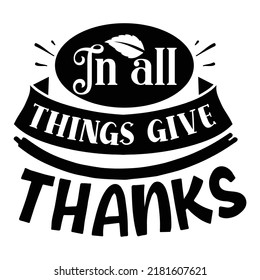 In all things give thanks Funny Thanksgiving Shirt print template, Turkey Day typography shirt design, Fall autumn thankful shirt 