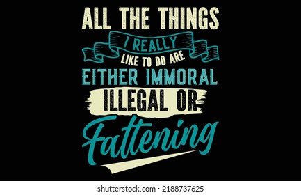 All The Things I Really Like To Do Are Either Immoral Illegal Or Fattening - Funny t-shirt design, Hand drawn lettering phrase, Calligraphy graphic design, SVG Files for Cutting Cricut and Silhouette