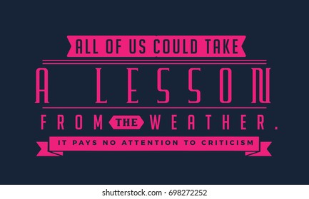 All of us could take a lesson from the weather. It pays no attention to criticism.
