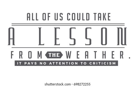 All of us could take a lesson from the weather. It pays no attention to criticism.

