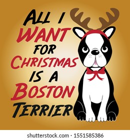 All i want for Christmas is a Boston Terrier- cute Christmas text, and Boston Terrier with a reindeer antler on his head. Good for greeting card and  t-shirt print, flyer, banner, poster design, mug.