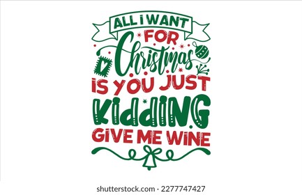 All I want for Christmas is you just kidding give me wine- Christmas T-shirt Design, Modern calligraphy, Lettering Vector illustration, Cut Files for Cricut svg, posters, templet, greeting cards, bann