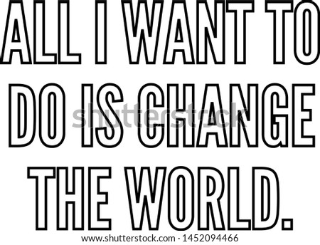 All I want to do is change the world