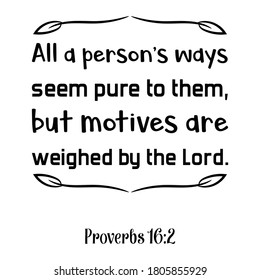 All a person’s ways seem pure to them, but motives are weighed by the Lord. Bible verse quote