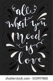 All what you need is love. Unusual inspirational and motivational romantic and love quote. Hand drawn vector illustration. Can used for greeting card. Drawing for prints on t-shirts and bag or poster.