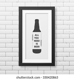 All you need is beer - Quote typographical Background in realistic square black frame on the brick wall background. Vector EPS10 illustration. 