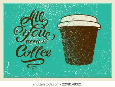 All you need is Coffee. Calligraphic vector hand drawn lettering quote for cafe and coffee house. Coffee grunge vintage style inscription with paper cup for poster and menu design.    