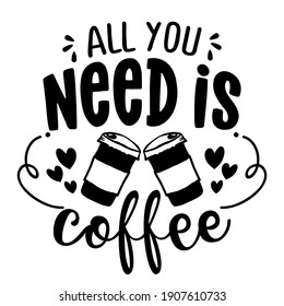 All you need is Coffee - Concept with coffee cup. Motivational poster or gift for Mother's Day. Good for scrap booking, motivation posters, gifts, bar sets. T shirt, mug subtitle. Coffee lover.