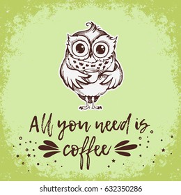 All you need is coffee. Hand drawn owl with cup of coffee. Inspirational morning poster for cafe menu, prints, mugs, banners. Vector 