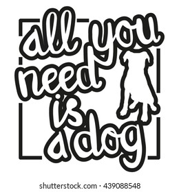 All You Need is a Dog - black-and-white hand drawn lettering with dog silhouette. Vector illustration for dog lovers. Can be used in advertising, as t-shirt print, card, poster, etc.