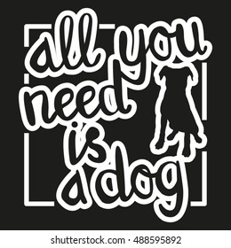 All You Need is a Dog - black-and-white hand drawn lettering with dog silhouette. Vector illustration for dog lovers. Can be used in advertising, as t-shirt print, card, poster, etc.