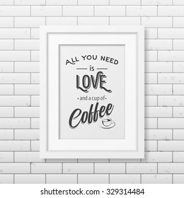All you need is love and a cup of coffee  - Quote typographical Background in realistic square white frame on the brick wall background. Vector EPS10 illustration. 