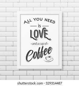 All you need is love and a cup of coffee  - Quote typographical Background in realistic square white frame on the brick wall background. Vector EPS10 illustration. 