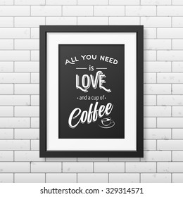 All you need is love and a cup of coffee  - Quote typographical Background in realistic square black frame on the brick wall background. Vector EPS10 illustration. 