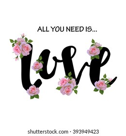 All you need is love quote with roses and lettering. T-shirt print design.