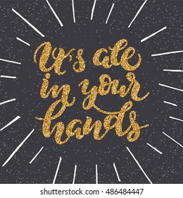 It's all in your hands - handwritten lettering, gold glitter and shine sparkles calligraphic phrase on black background with white sunburst; vector illustration; hipster style poster