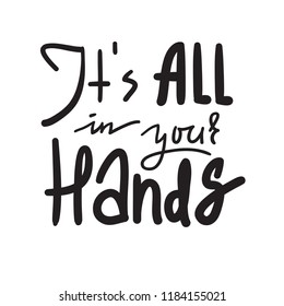 Its all in your hands - inspire and motivational quote. Hand drawn beautiful lettering. Print for inspirational poster, t-shirt, bag, cups, card, flyer, sticker, badge. Elegant calligraphy sign