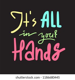 Its all in your hands - inspire and motivational quote. Hand drawn beautiful lettering. Print for inspirational poster, t-shirt, bag, cups, card, flyer, sticker, badge. Elegant calligraphy sign