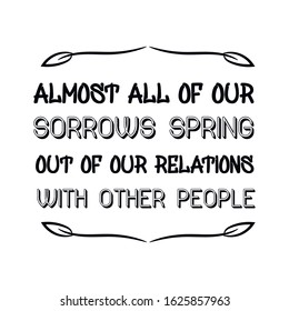 Almost all of our sorrows spring out of our relations with other people. Calligraphy saying for print. Vector Quote 