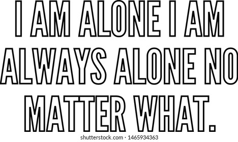 I am alone I am always alone no matter what