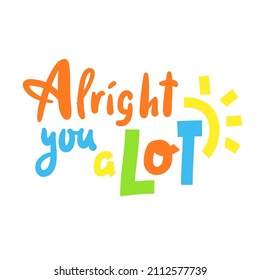 Alright you a lot - inspire motivational quote. Youth slang. Hand drawn beautiful lettering. Print for inspirational poster, t-shirt, bag, cups, card, flyer, sticker, badge. Cute funny vector writing