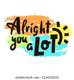 Alright you a lot - inspire motivational quote. Youth slang. Hand drawn beautiful lettering. Print for inspirational poster, t-shirt, bag, cups, card, flyer, sticker, badge. Cute funny vector writing